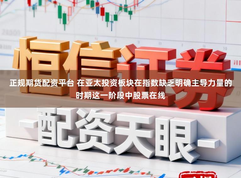 正规期货配资平台 在亚太投资板块在指数缺乏明确主导力量的时期这一阶段中股票在线