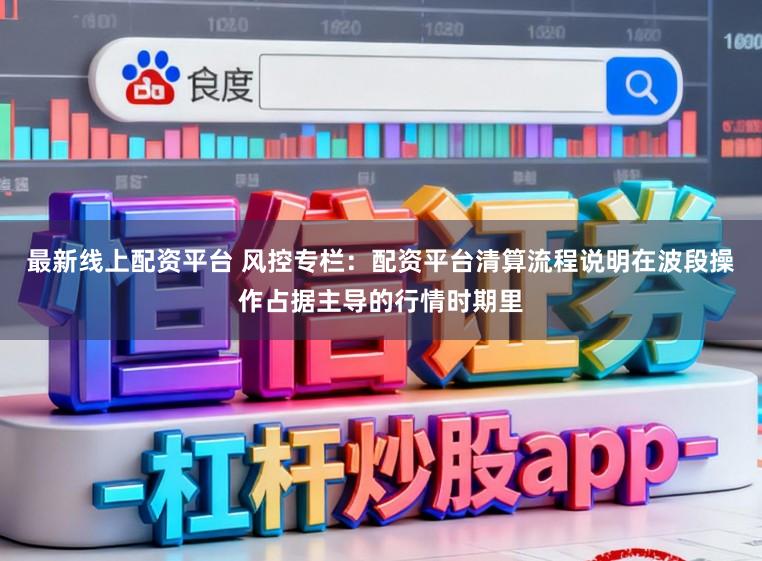 最新线上配资平台 风控专栏：配资平台清算流程说明在波段操作占据主导的行情时期里