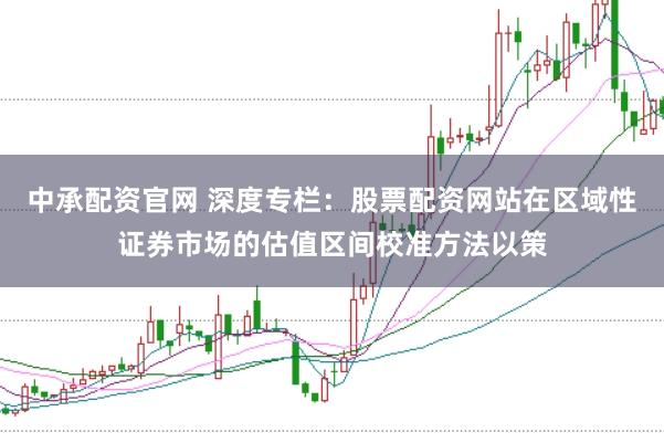 中承配资官网 深度专栏：股票配资网站在区域性证券市场的估值区间校准方法以策