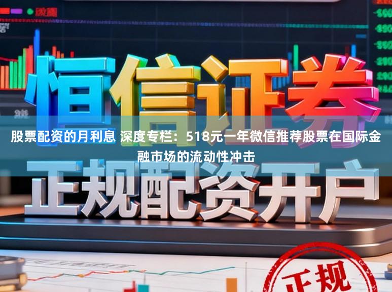 股票配资的月利息 深度专栏：518元一年微信推荐股票在国际金融市场的流动性冲击