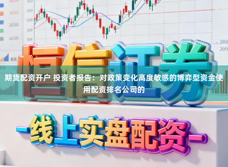 期货配资开户 投资者报告：对政策变化高度敏感的博弈型资金使用配资排名公司的