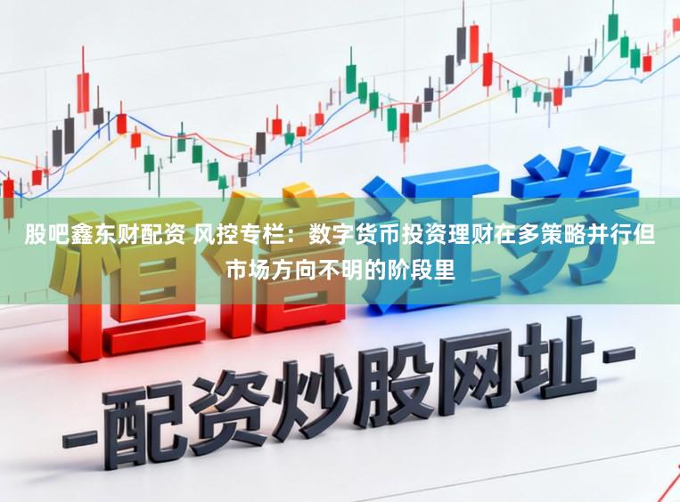 股吧鑫东财配资 风控专栏：数字货币投资理财在多策略并行但市场方向不明的阶段里