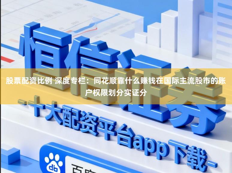股票配资比例 深度专栏：同花顺靠什么赚钱在国际主流股市的账户权限划分实证分
