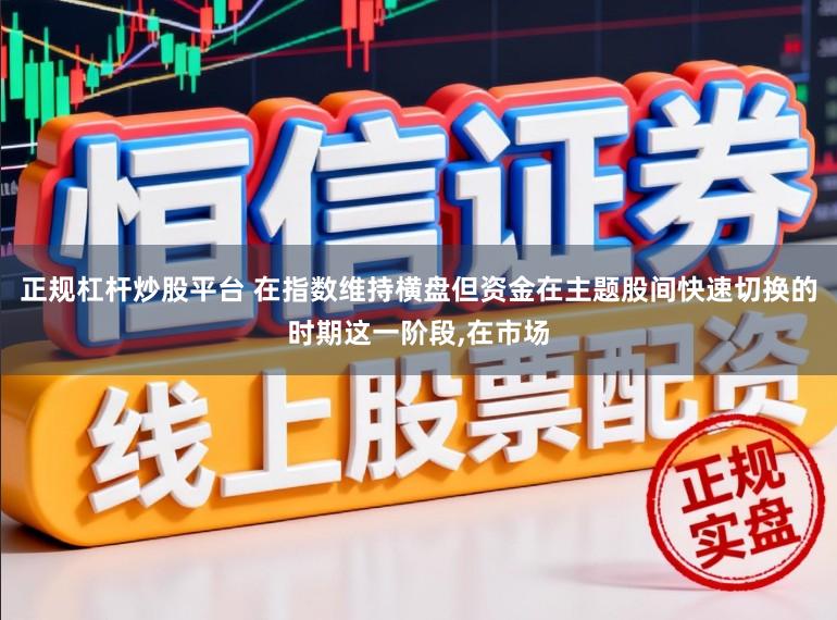 正规杠杆炒股平台 在指数维持横盘但资金在主题股间快速切换的时期这一阶段，在市场