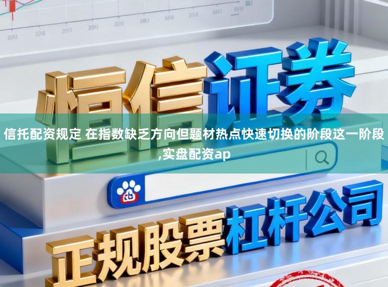 信托配资规定 在指数缺乏方向但题材热点快速切换的阶段这一阶段，实盘配资ap