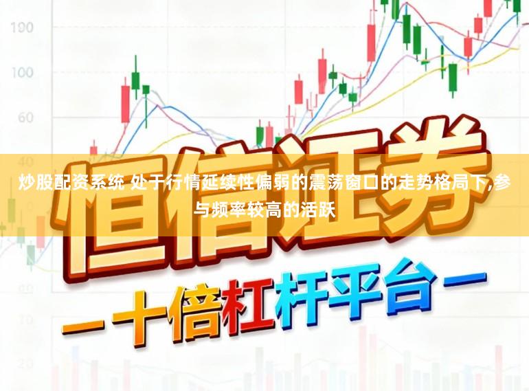 炒股配资系统 处于行情延续性偏弱的震荡窗口的走势格局下，参与频率较高的活跃