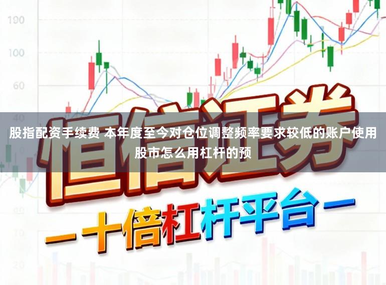 股指配资手续费 本年度至今对仓位调整频率要求较低的账户使用股市怎么用杠杆的预