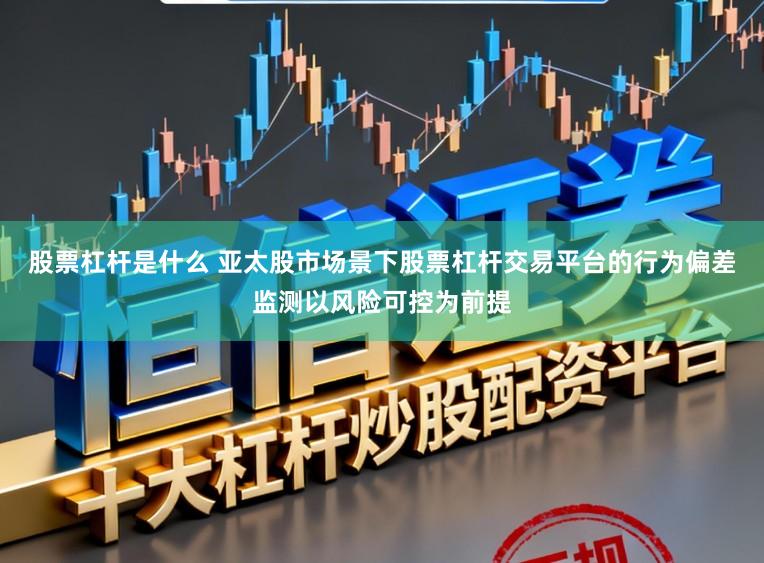 股票杠杆是什么 亚太股市场景下股票杠杆交易平台的行为偏差监测以风险可控为前提