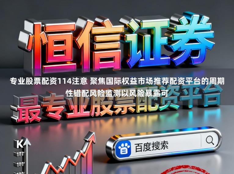 专业股票配资114注意 聚焦国际权益市场推荐配资平台的周期性错配风险监测以风险暴露可