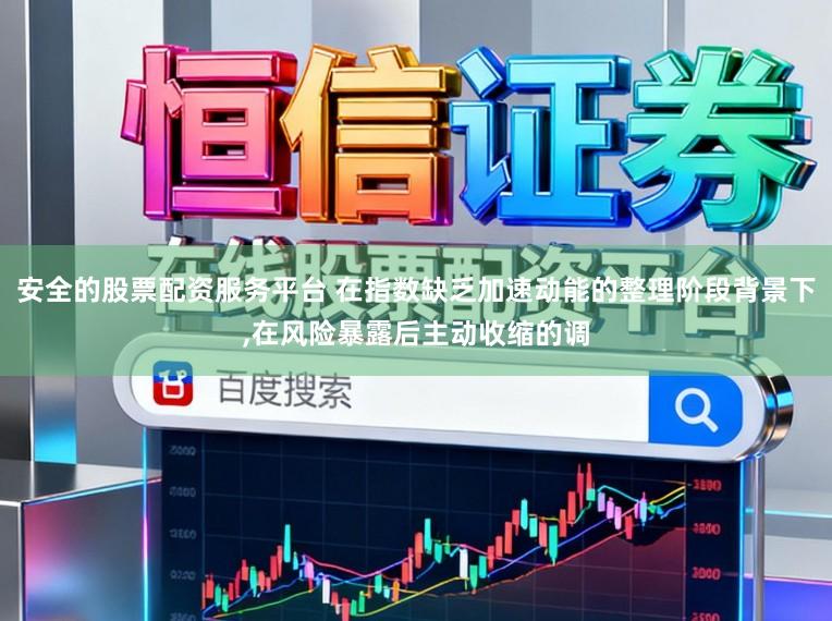 安全的股票配资服务平台 在指数缺乏加速动能的整理阶段背景下，在风险暴露后主动收缩的调