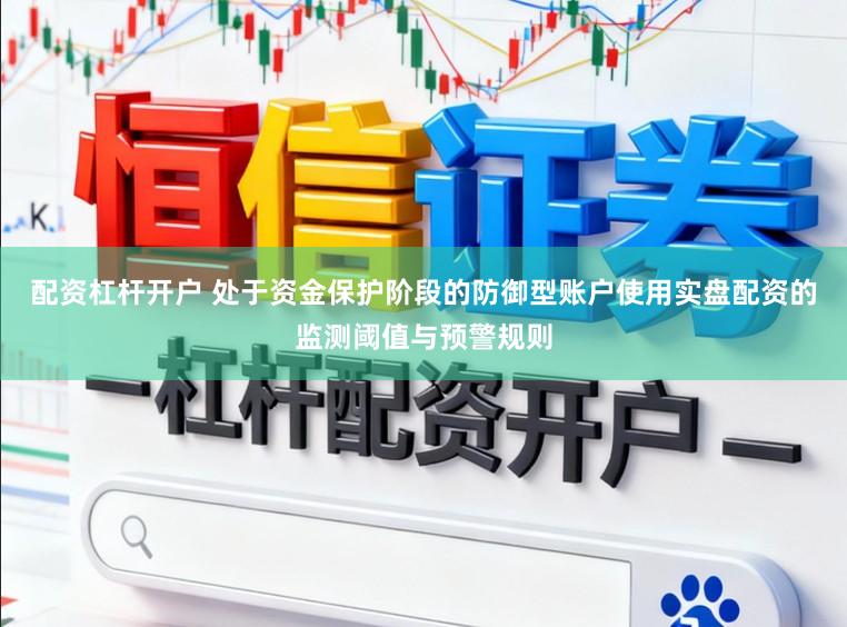 配资杠杆开户 处于资金保护阶段的防御型账户使用实盘配资的监测阈值与预警规则