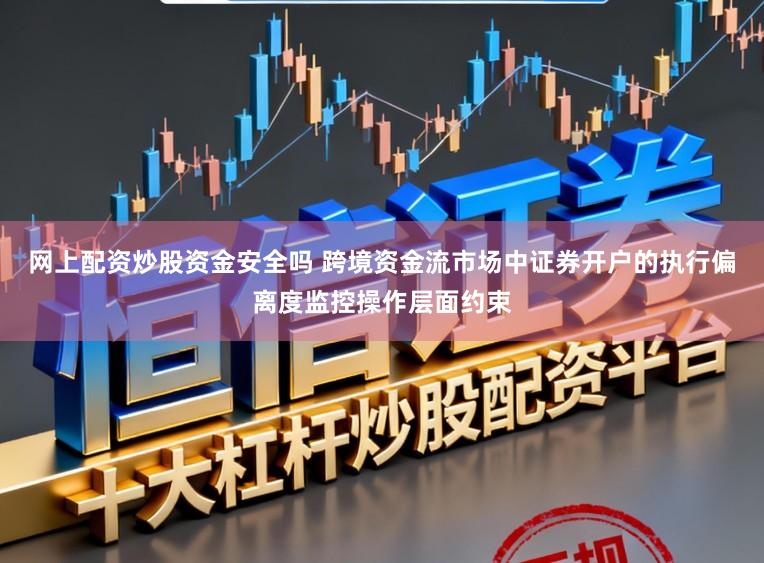 网上配资炒股资金安全吗 跨境资金流市场中证券开户的执行偏离度监控操作层面约束