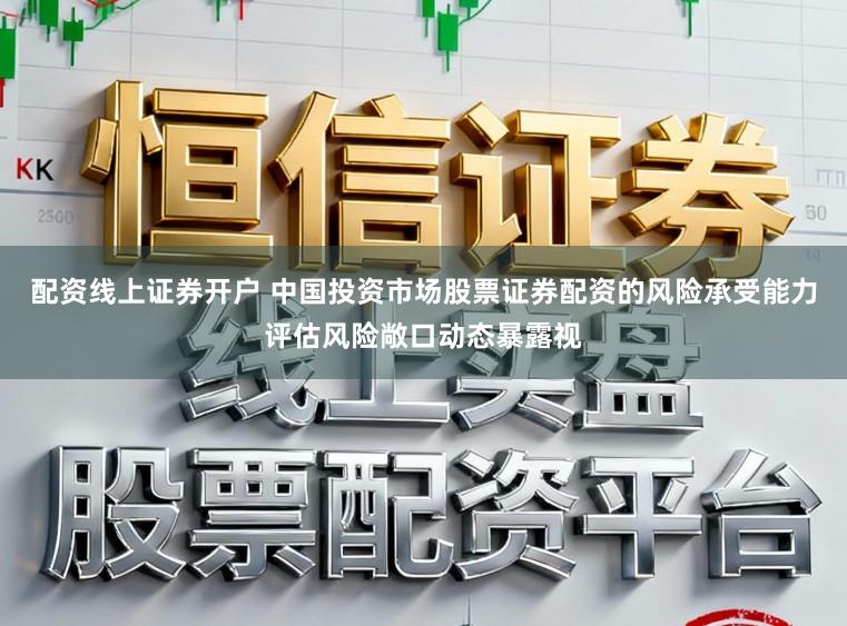 配资线上证券开户 中国投资市场股票证券配资的风险承受能力评估风险敞口动态暴露视