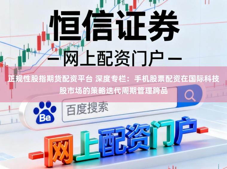 正规性股指期货配资平台 深度专栏：手机股票配资在国际科技股市场的策略迭代周期管理跨品