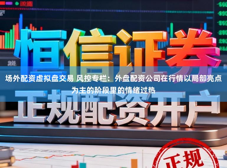 场外配资虚拟盘交易 风控专栏：外盘配资公司在行情以局部亮点为主的阶段里的情绪过热
