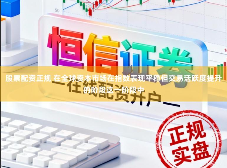 股票配资正规 在全球资本市场在指数表现平稳但交易活跃度提升的阶段这一阶段中