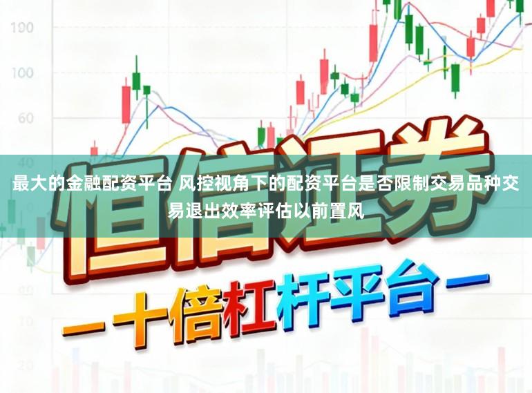 最大的金融配资平台 风控视角下的配资平台是否限制交易品种交易退出效率评估以前置风