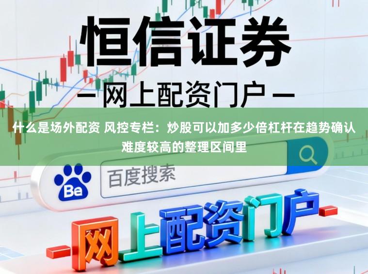 什么是场外配资 风控专栏：炒股可以加多少倍杠杆在趋势确认难度较高的整理区间里