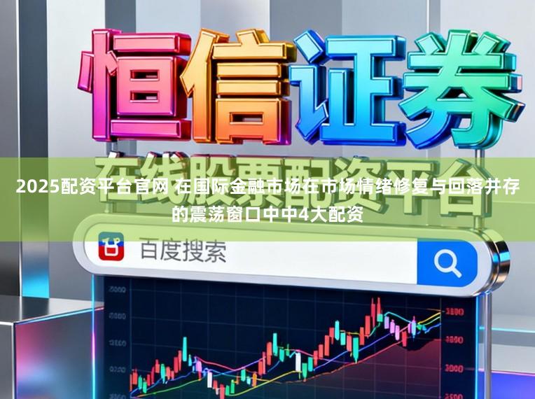 2025配资平台官网 在国际金融市场在市场情绪修复与回落并存的震荡窗口中中4大配资