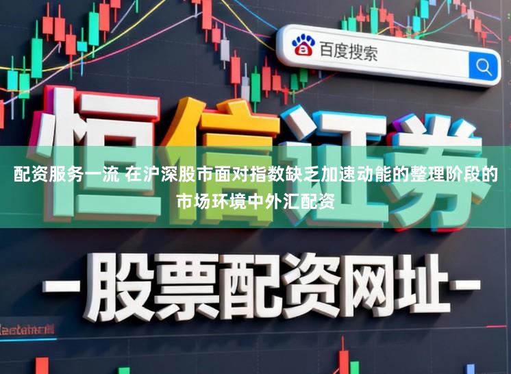 配资服务一流 在沪深股市面对指数缺乏加速动能的整理阶段的市场环境中外汇配资