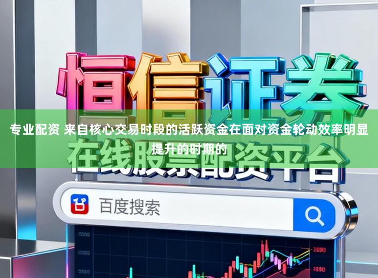 专业配资 来自核心交易时段的活跃资金在面对资金轮动效率明显提升的时期的