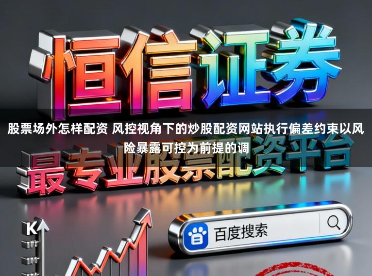 股票场外怎样配资 风控视角下的炒股配资网站执行偏差约束以风险暴露可控为前提的调
