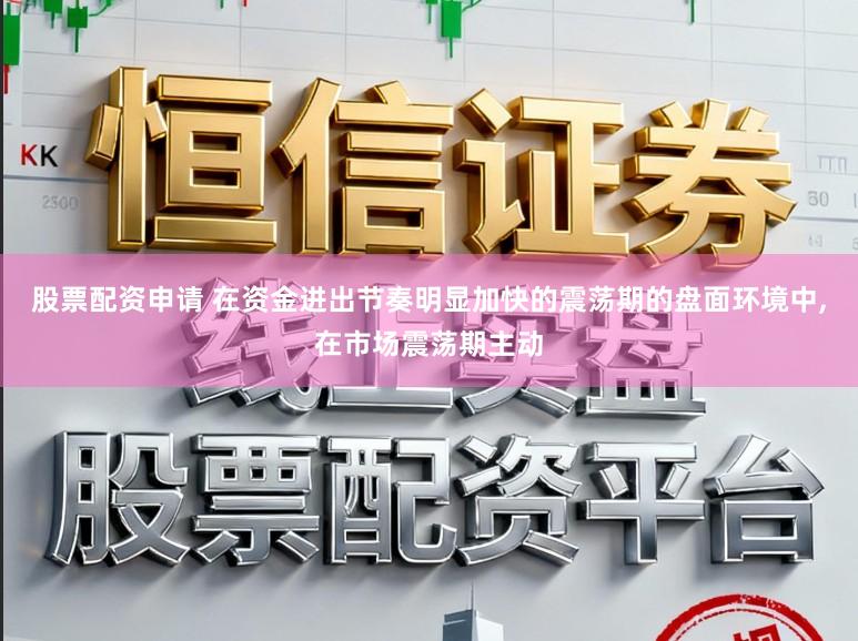 股票配资申请 在资金进出节奏明显加快的震荡期的盘面环境中，在市场震荡期主动
