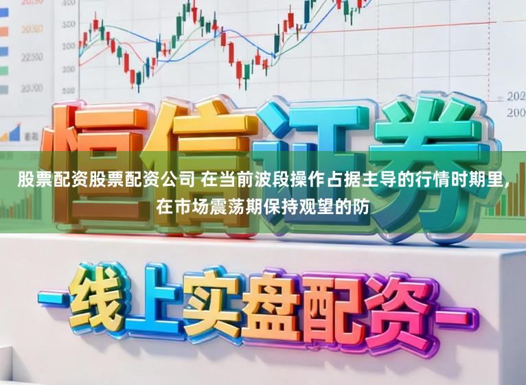 股票配资股票配资公司 在当前波段操作占据主导的行情时期里，在市场震荡期保持观望的防
