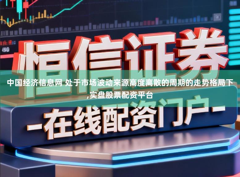 中国经济信息网 处于市场波动来源高度离散的周期的走势格局下，实盘股票配资平台