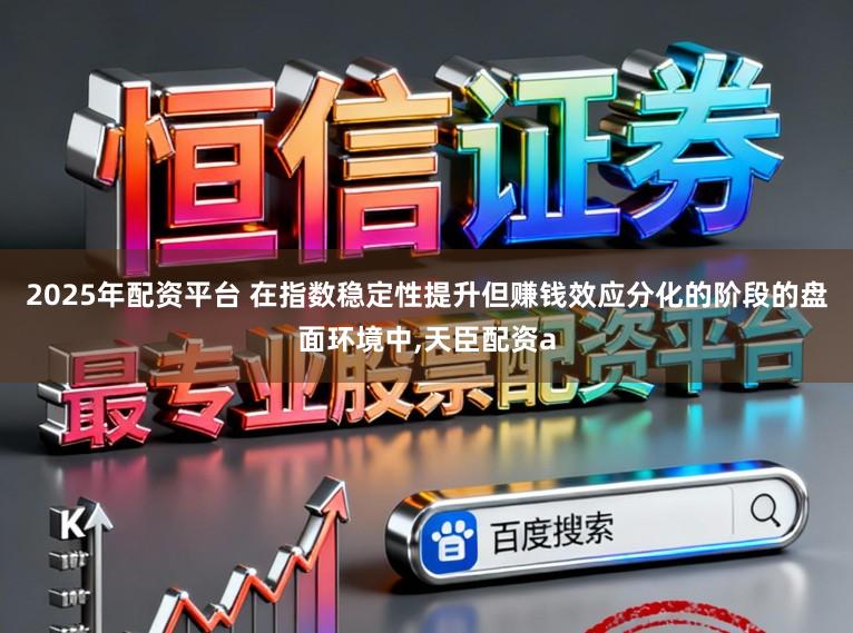 2025年配资平台 在指数稳定性提升但赚钱效应分化的阶段的盘面环境中，天臣配资a