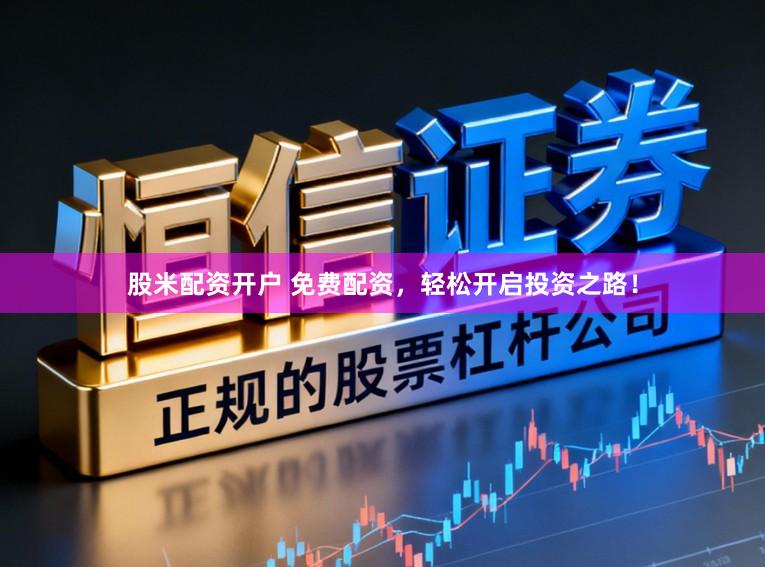 股米配资开户 免费配资,轻松开启投资之路!
