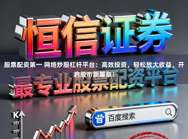 股票配资第一 网络炒股杠杆平台:高效投资,轻松放大收益,开启股市新篇章!