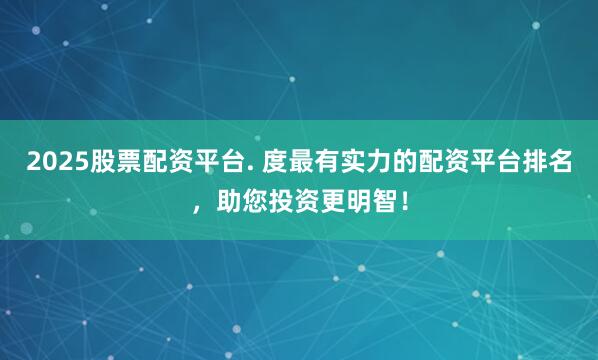 2025股票配资平台. 度最有实力的配资平台排名,助您投资更明智!