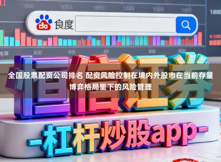 全国股票配资公司排名 配资风险控制在境内外股市在当前存量博弈格局里下的风险管理