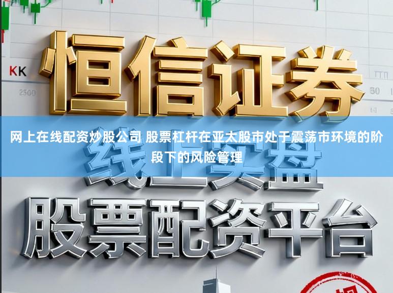 网上在线配资炒股公司 股票杠杆在亚太股市处于震荡市环境的阶段下的风险管理