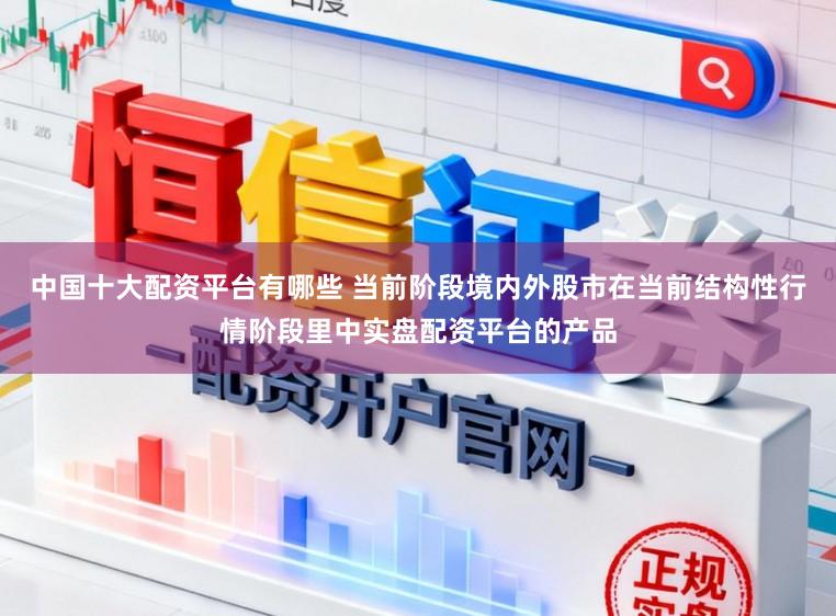 中国十大配资平台有哪些 当前阶段境内外股市在当前结构性行情阶段里中实盘配资平台的产品