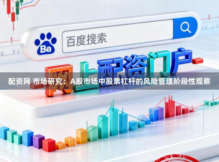 配资网 市场研究：A股市场中股票杠杆的风险管理阶段性观察