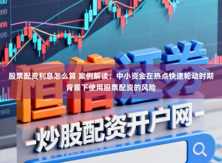 股票配资利息怎么算 案例解读:中小资金在热点快速轮动时期背景下使用股票配资的风险