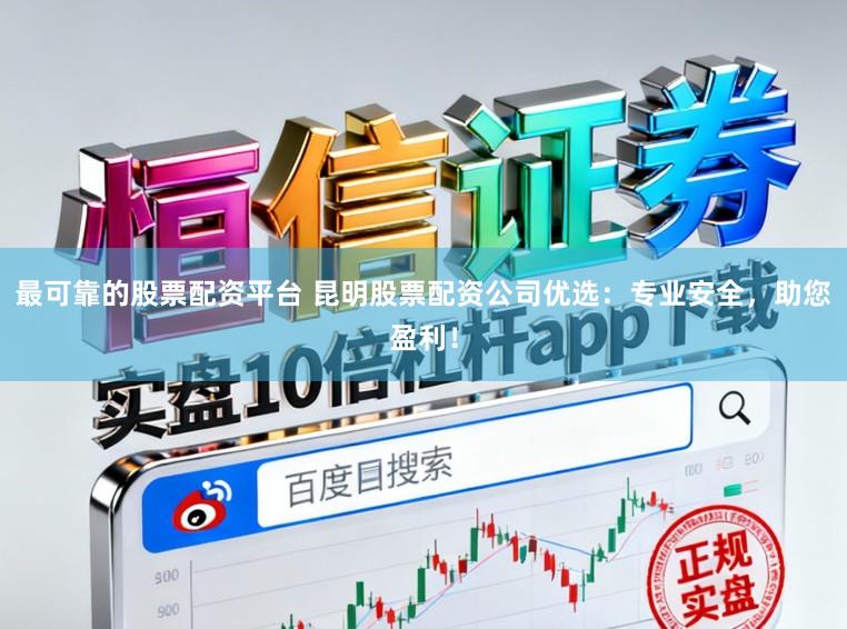 最可靠的股票配资平台 昆明股票配资公司优选:专业安全,助您盈利!