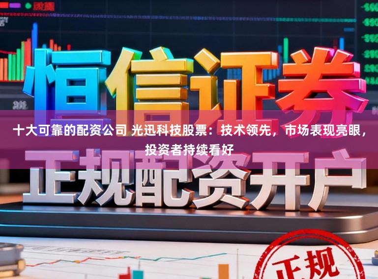 十大可靠的配资公司 光迅科技股票:技术领先,市场表现亮眼,投资者持续看好