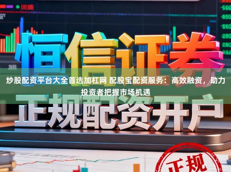 炒股配资平台大全首选加杠网 配股宝配资服务：高效融资，助力投资者把握市场机遇