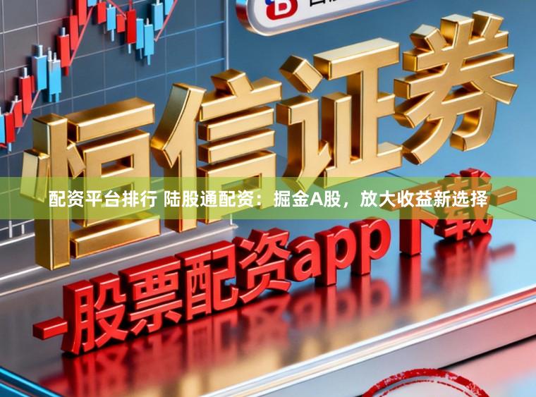 配资平台排行 陆股通配资：掘金A股，放大收益新选择