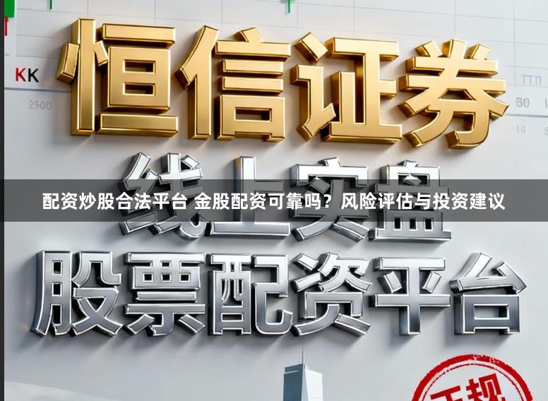 配资炒股合法平台 金股配资可靠吗？风险评估与投资建议
