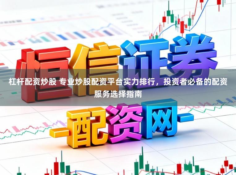 杠杆配资炒股 专业炒股配资平台实力排行，投资者必备的配资服务选择指南