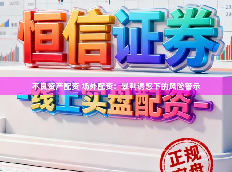 不良资产配资 场外配资:暴利诱惑下的风险警示