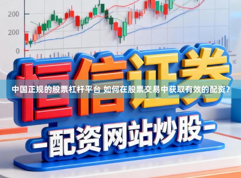 中国正规的股票杠杆平台 如何在股票交易中获取有效的配资?