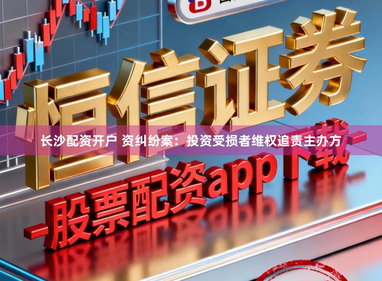 长沙配资开户 资纠纷案：投资受损者维权追责主办方