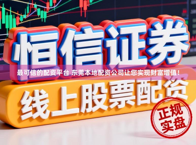 最可信的配资平台 东莞本地配资公司让您实现财富增值！