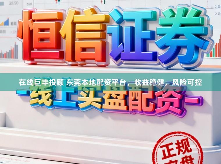 在线巨丰投顾 东莞本地配资平台，收益稳健，风险可控