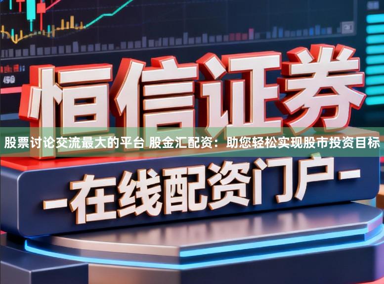 股票讨论交流最大的平台 股金汇配资：助您轻松实现股市投资目标